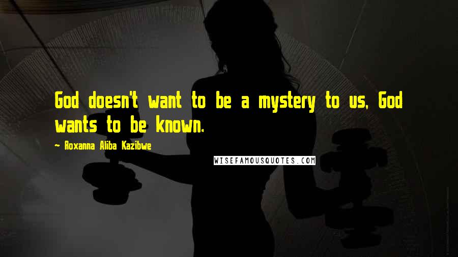 Roxanna Aliba Kazibwe Quotes: God doesn't want to be a mystery to us, God wants to be known.