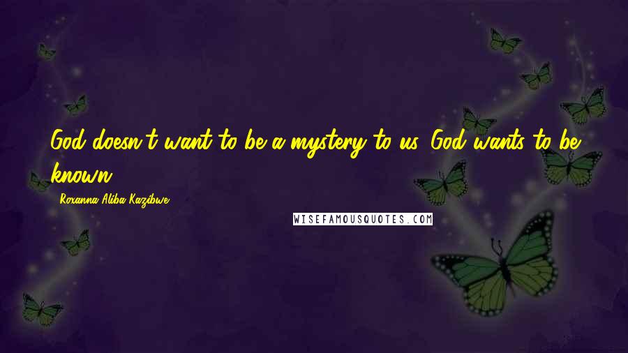 Roxanna Aliba Kazibwe Quotes: God doesn't want to be a mystery to us, God wants to be known.