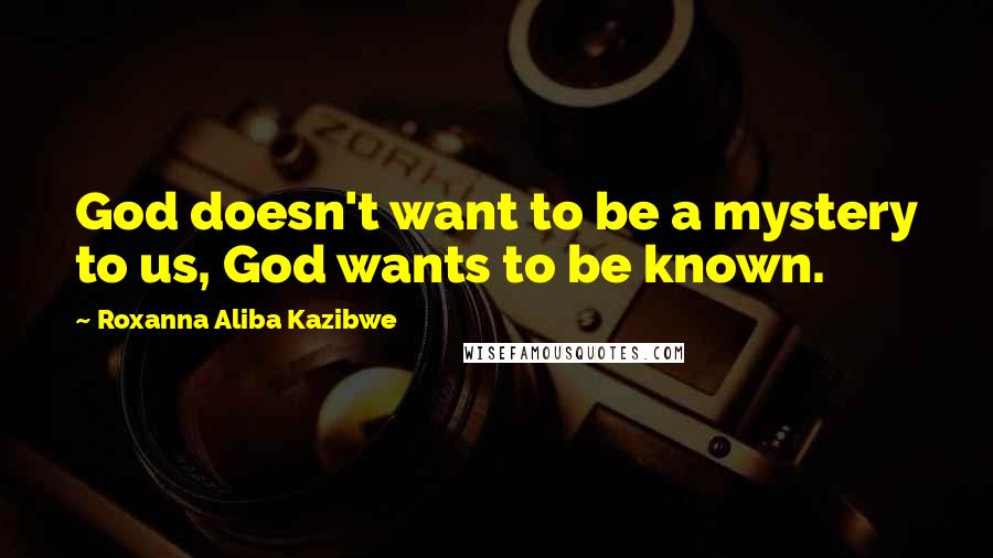 Roxanna Aliba Kazibwe Quotes: God doesn't want to be a mystery to us, God wants to be known.