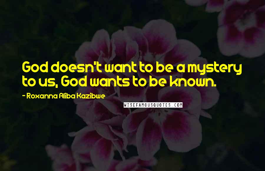 Roxanna Aliba Kazibwe Quotes: God doesn't want to be a mystery to us, God wants to be known.