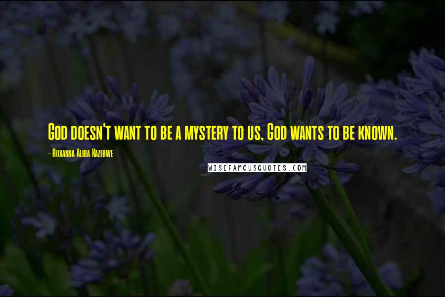 Roxanna Aliba Kazibwe Quotes: God doesn't want to be a mystery to us, God wants to be known.