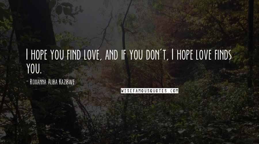Roxanna Aliba Kazibwe Quotes: I hope you find love, and if you don't, I hope love finds you.