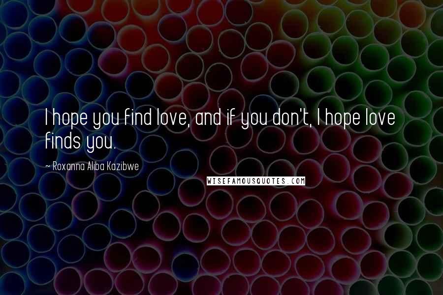 Roxanna Aliba Kazibwe Quotes: I hope you find love, and if you don't, I hope love finds you.