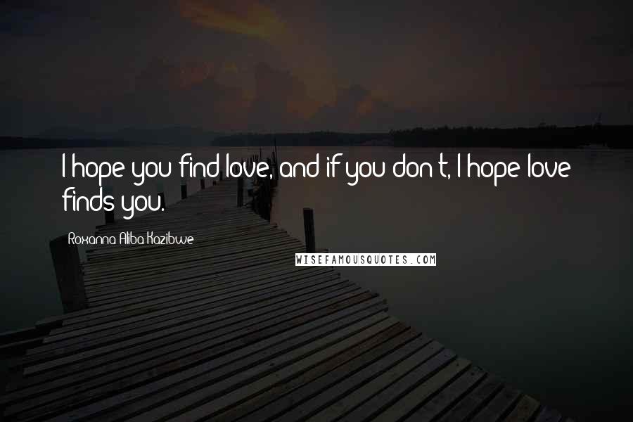 Roxanna Aliba Kazibwe Quotes: I hope you find love, and if you don't, I hope love finds you.
