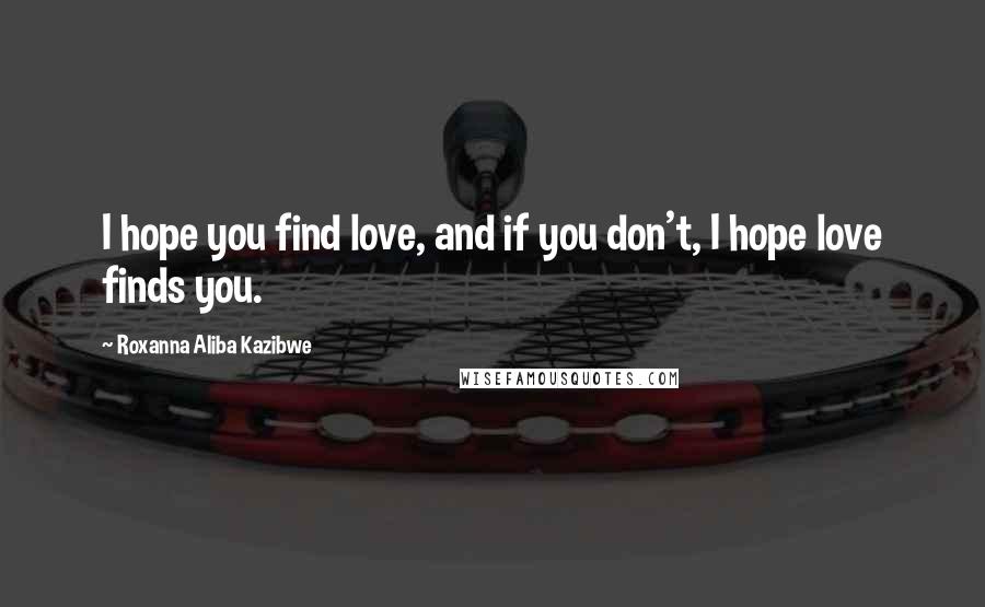 Roxanna Aliba Kazibwe Quotes: I hope you find love, and if you don't, I hope love finds you.