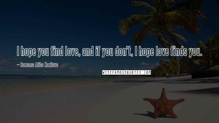 Roxanna Aliba Kazibwe Quotes: I hope you find love, and if you don't, I hope love finds you.
