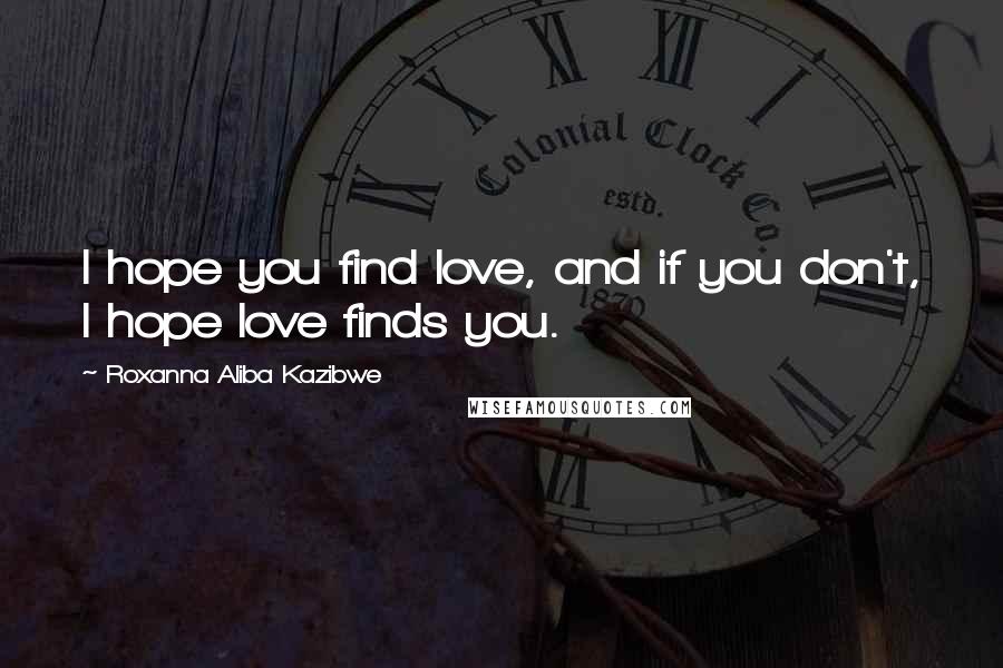 Roxanna Aliba Kazibwe Quotes: I hope you find love, and if you don't, I hope love finds you.