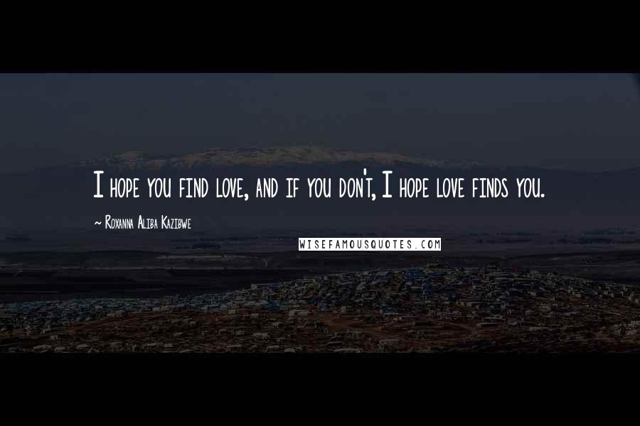 Roxanna Aliba Kazibwe Quotes: I hope you find love, and if you don't, I hope love finds you.