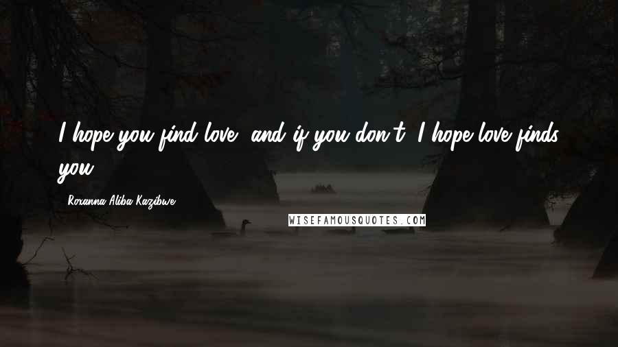 Roxanna Aliba Kazibwe Quotes: I hope you find love, and if you don't, I hope love finds you.