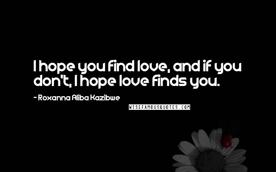 Roxanna Aliba Kazibwe Quotes: I hope you find love, and if you don't, I hope love finds you.