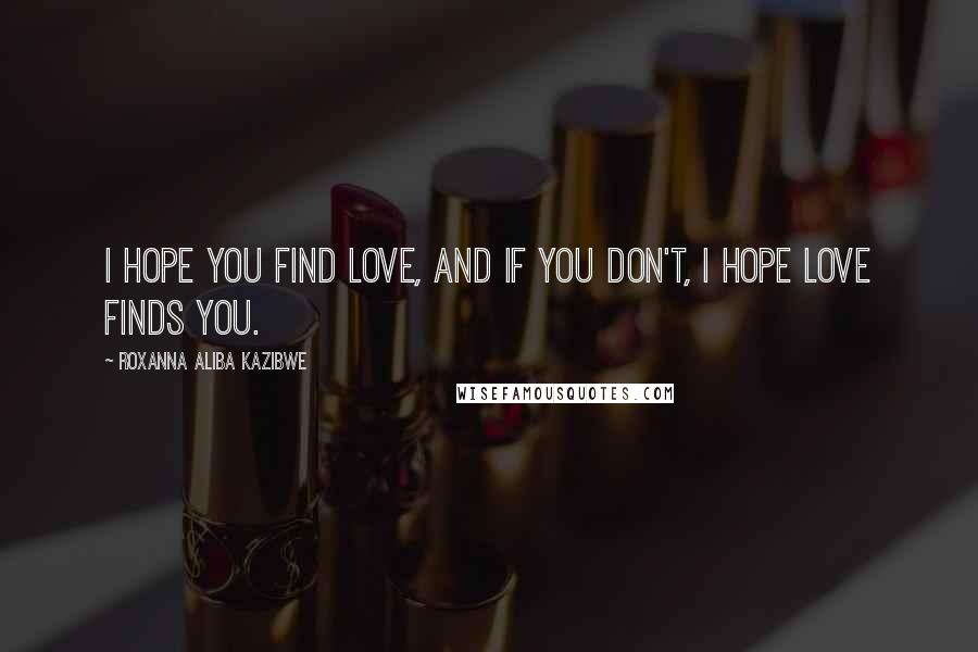 Roxanna Aliba Kazibwe Quotes: I hope you find love, and if you don't, I hope love finds you.