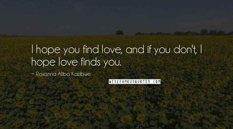 Roxanna Aliba Kazibwe Quotes: I hope you find love, and if you don't, I hope love finds you.
