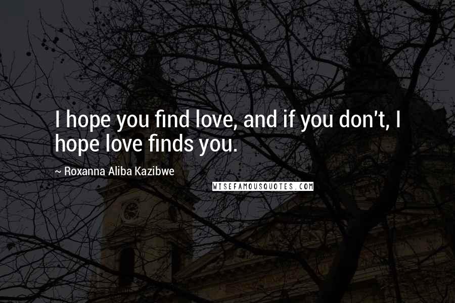 Roxanna Aliba Kazibwe Quotes: I hope you find love, and if you don't, I hope love finds you.