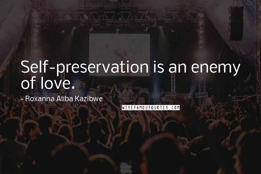 Roxanna Aliba Kazibwe Quotes: Self-preservation is an enemy of love.