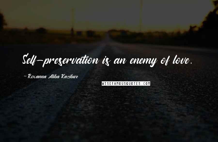 Roxanna Aliba Kazibwe Quotes: Self-preservation is an enemy of love.