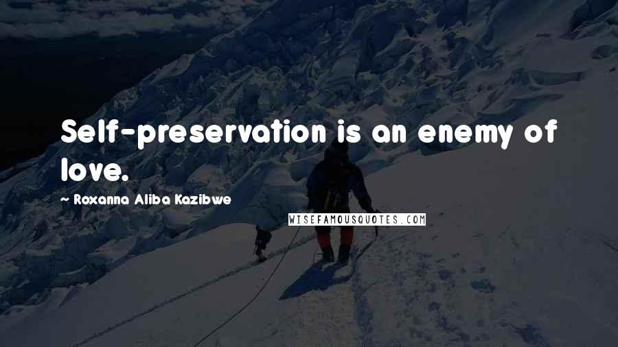 Roxanna Aliba Kazibwe Quotes: Self-preservation is an enemy of love.