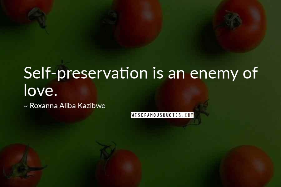 Roxanna Aliba Kazibwe Quotes: Self-preservation is an enemy of love.