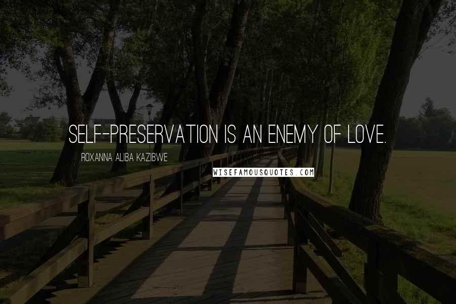 Roxanna Aliba Kazibwe Quotes: Self-preservation is an enemy of love.