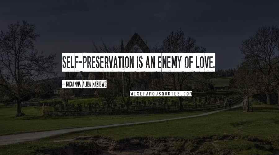 Roxanna Aliba Kazibwe Quotes: Self-preservation is an enemy of love.