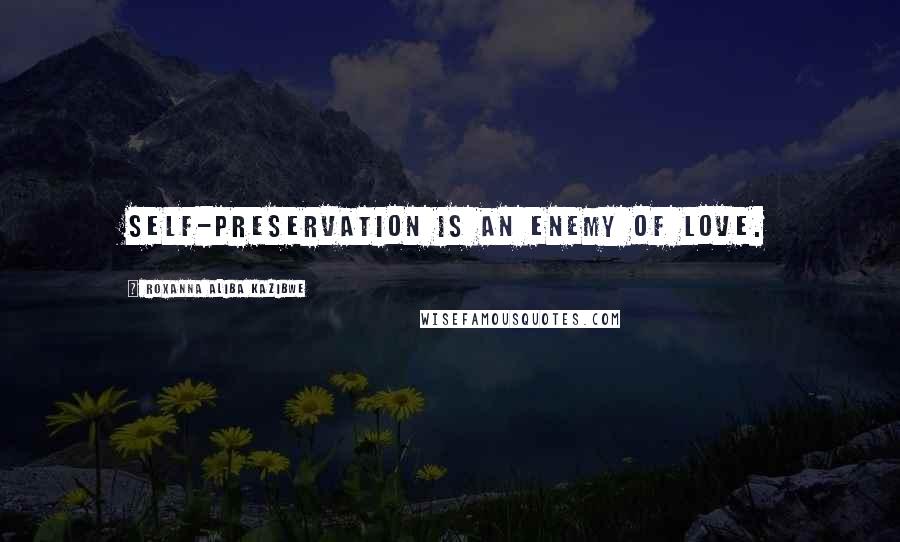 Roxanna Aliba Kazibwe Quotes: Self-preservation is an enemy of love.