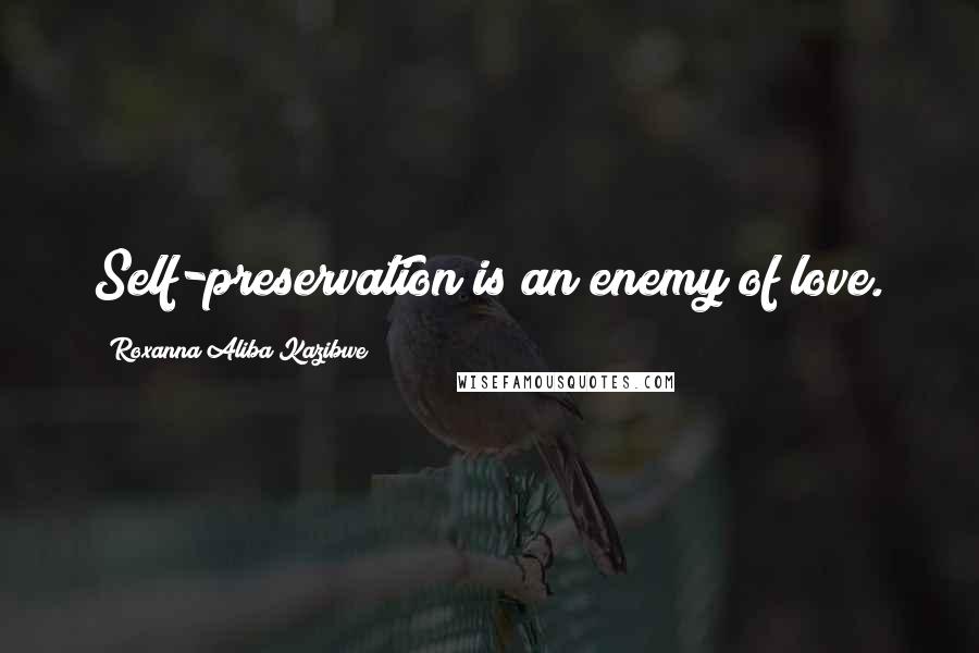 Roxanna Aliba Kazibwe Quotes: Self-preservation is an enemy of love.