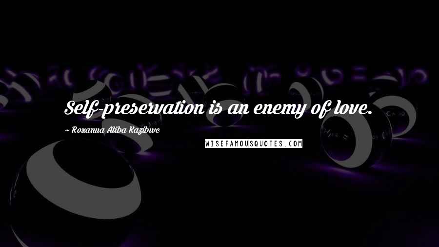 Roxanna Aliba Kazibwe Quotes: Self-preservation is an enemy of love.