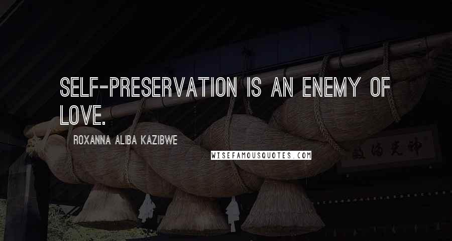 Roxanna Aliba Kazibwe Quotes: Self-preservation is an enemy of love.