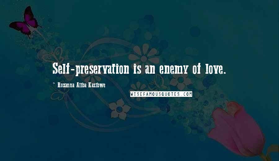 Roxanna Aliba Kazibwe Quotes: Self-preservation is an enemy of love.