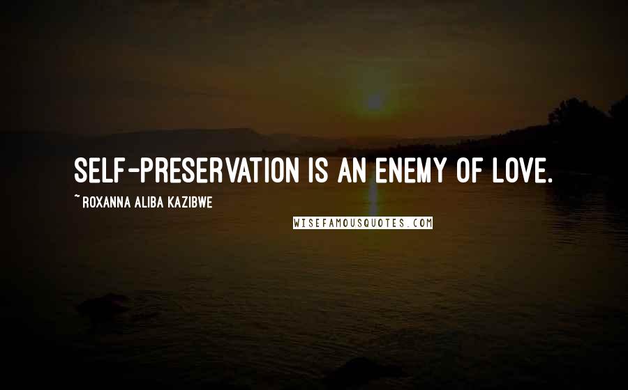 Roxanna Aliba Kazibwe Quotes: Self-preservation is an enemy of love.