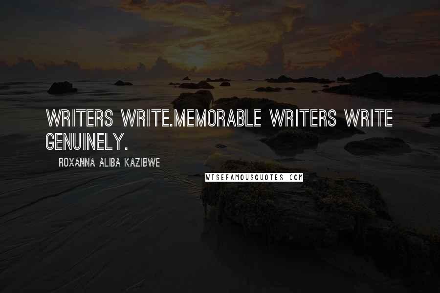 Roxanna Aliba Kazibwe Quotes: Writers write.Memorable writers write genuinely.