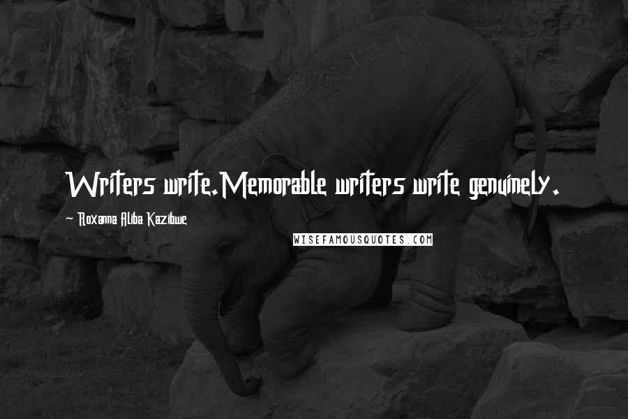 Roxanna Aliba Kazibwe Quotes: Writers write.Memorable writers write genuinely.