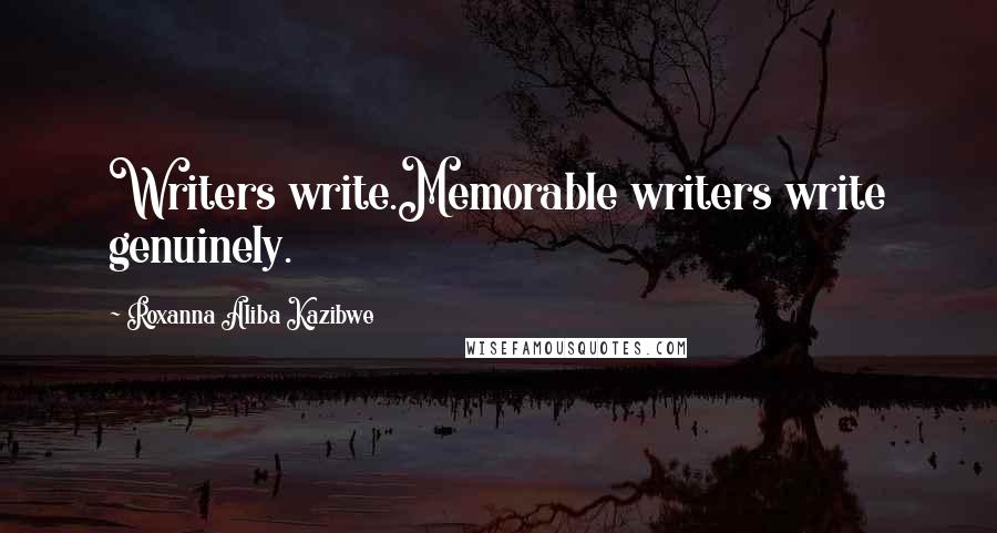 Roxanna Aliba Kazibwe Quotes: Writers write.Memorable writers write genuinely.