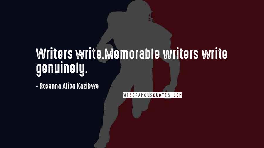 Roxanna Aliba Kazibwe Quotes: Writers write.Memorable writers write genuinely.