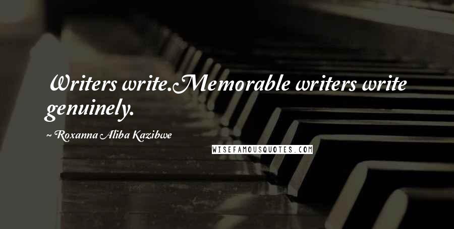 Roxanna Aliba Kazibwe Quotes: Writers write.Memorable writers write genuinely.