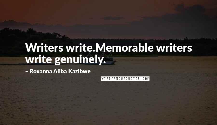 Roxanna Aliba Kazibwe Quotes: Writers write.Memorable writers write genuinely.