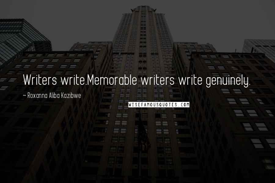 Roxanna Aliba Kazibwe Quotes: Writers write.Memorable writers write genuinely.