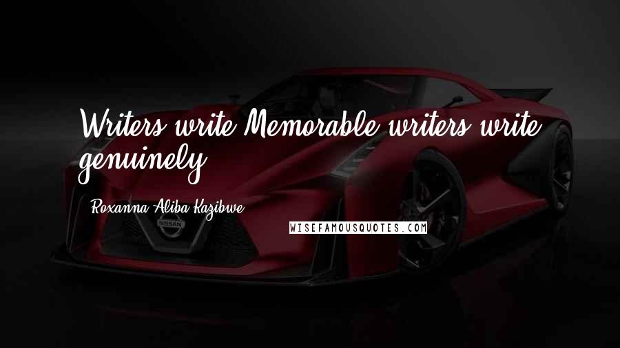 Roxanna Aliba Kazibwe Quotes: Writers write.Memorable writers write genuinely.