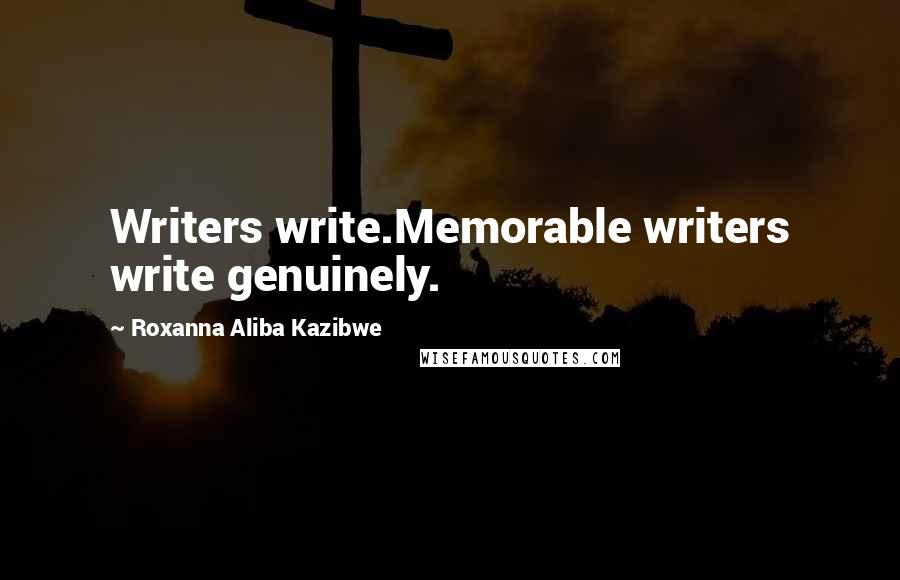 Roxanna Aliba Kazibwe Quotes: Writers write.Memorable writers write genuinely.