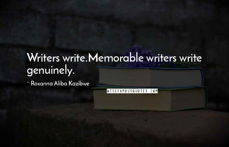 Roxanna Aliba Kazibwe Quotes: Writers write.Memorable writers write genuinely.