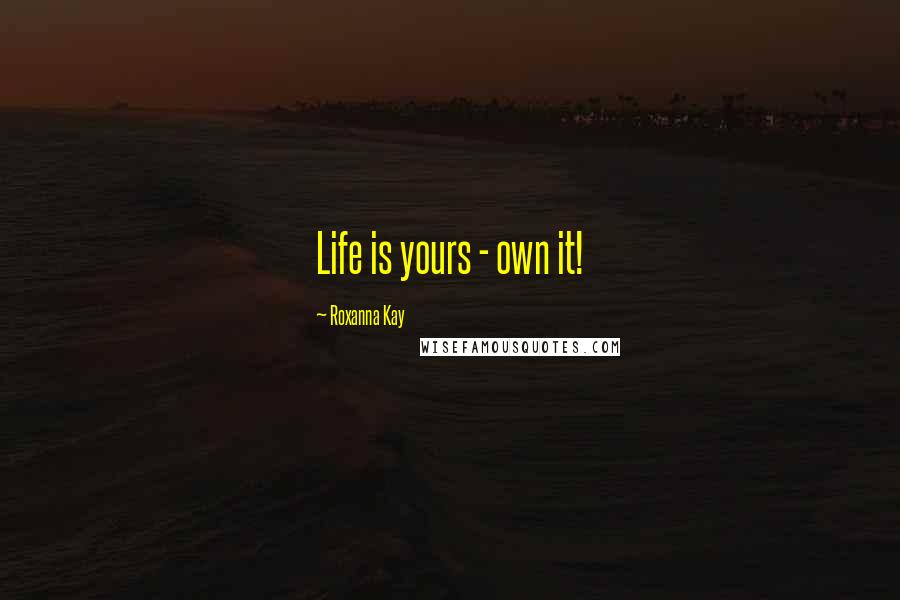 Roxanna Kay Quotes: Life is yours - own it!