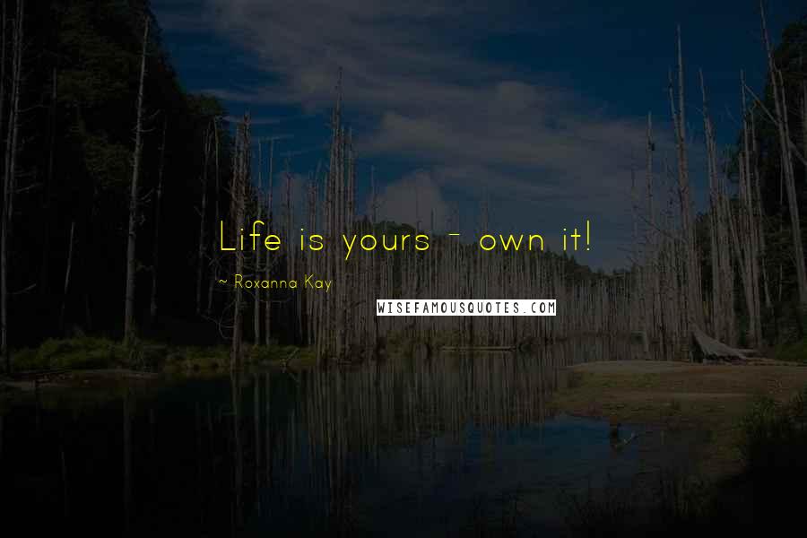 Roxanna Kay Quotes: Life is yours - own it!