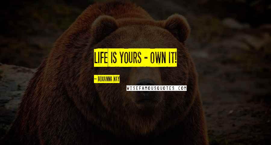 Roxanna Kay Quotes: Life is yours - own it!