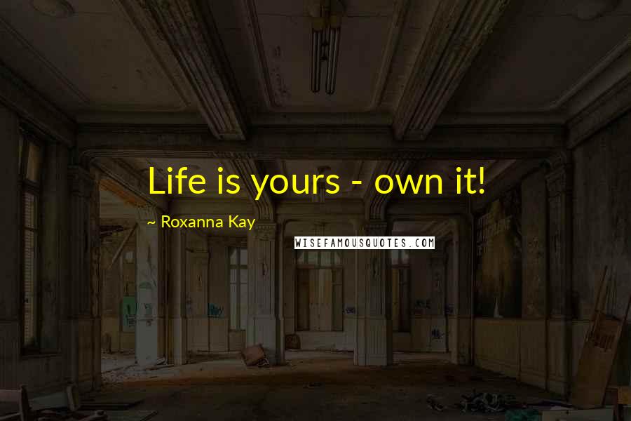 Roxanna Kay Quotes: Life is yours - own it!