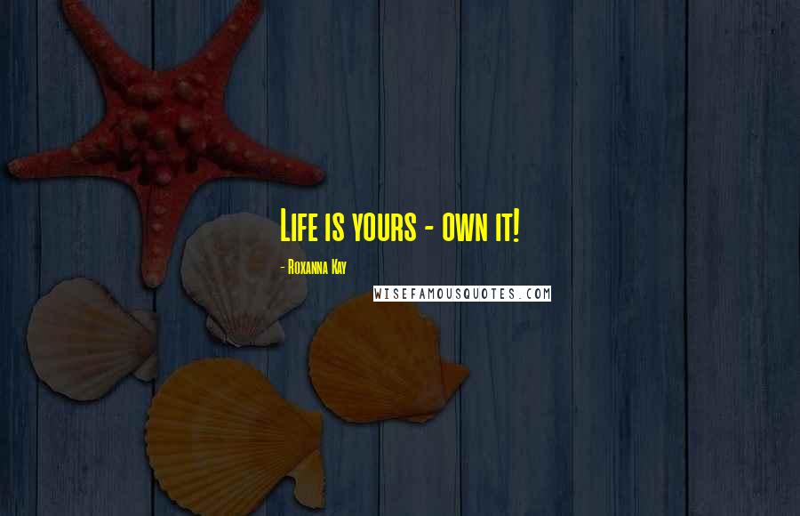 Roxanna Kay Quotes: Life is yours - own it!