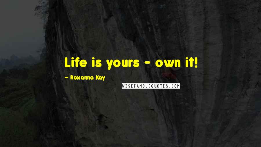 Roxanna Kay Quotes: Life is yours - own it!