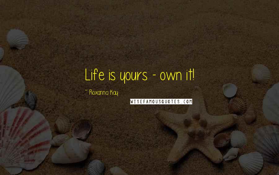 Roxanna Kay Quotes: Life is yours - own it!