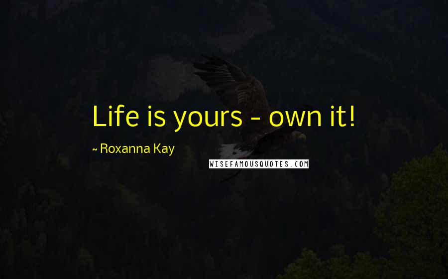 Roxanna Kay Quotes: Life is yours - own it!