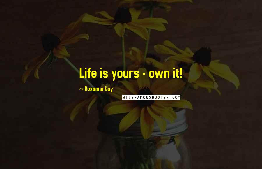 Roxanna Kay Quotes: Life is yours - own it!