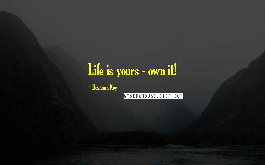 Roxanna Kay Quotes: Life is yours - own it!