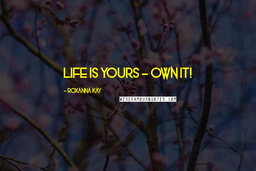 Roxanna Kay Quotes: Life is yours - own it!